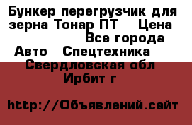 Бункер-перегрузчик для зерна Тонар ПТ5 › Цена ­ 2 040 000 - Все города Авто » Спецтехника   . Свердловская обл.,Ирбит г.